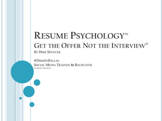 RESUME PSYCHOLOGY™
GET THE OFFER NOT THE INTERVIEW©
BY DIRK SPENCER

@DIRKINDALLAS
SOCIAL MEDIA TRAINER & RECRUITER
ALL RIGHTS RESERVED
 