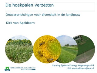 De hoekpalen verzetten
Dirk van Apeldoorn
Ontwerprichtingen voor diversiteit in de landbouw
Farming Systems Ecology, Wageningen-UR
Dirk.vanapeldoorn@wur.nl
 