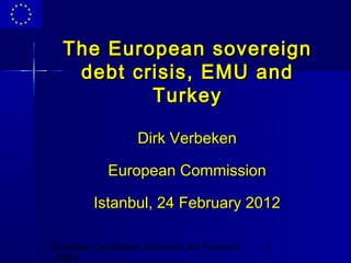 The European sovereign
   debt crisis, EMU and
          Turkey

                   Dirk Verbeken

            European Commission

         Istanbul, 24 February 2012

European Commission, Economic and Financial   1
Affairs
 
