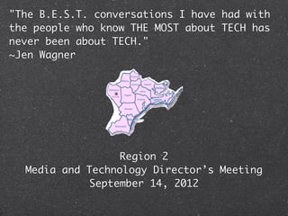 "The B.E.S.T. conversations I have had with
the people who know THE MOST about TECH has
never been about TECH."
~Jen Wagner




                 Region 2
  Media and Technology Director’s Meeting
            September 14, 2012
 