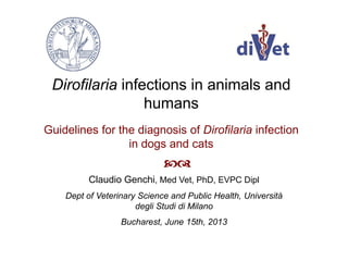Dirofilaria infections in animals and
humans
Guidelines for the diagnosis of Dirofilaria infection
in dogs and cats

Claudio Genchi, Med Vet, PhD, EVPC Dipl
Dept of Veterinary Science and Public Health, Università
degli Studi di Milano
Bucharest, June 15th, 2013
 