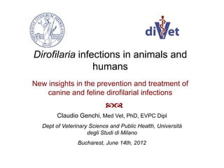 Dirofilaria infections in animals and
humans
New insights in the prevention and treatment of
canine and feline dirofilarial infections

Claudio Genchi, Med Vet, PhD, EVPC Dipl
Dept of Veterinary Science and Public Health, Università
degli Studi di Milano
Bucharest, June 14th, 2012
 