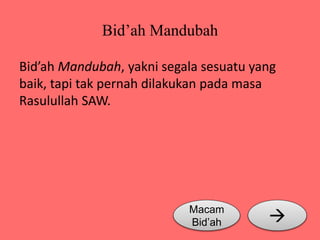 Bid’ah Mandubah 
Bid’ah Mandubah, yakni segala sesuatu yang 
baik, tapi tak pernah dilakukan pada masa 
Rasulullah SAW. 
Macam  
Bid’ah 
 
