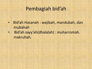 Pembagiah bid’ah 
• Bid’ah Hasanah : wajibah, mandubah, dan 
mubahah 
• Bid’ah sayy’ah(dhalalah) : muharromah. 
makruhah. 
 