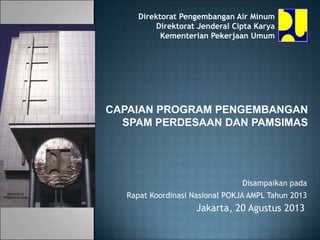 Jakarta, 20 Agustus 2013
Direktorat Pengembangan Air Minum
Direktorat Jenderal Cipta Karya
Kementerian Pekerjaan Umum
CAPAIAN PROGRAM PENGEMBANGAN
SPAM PERDESAAN DAN PAMSIMAS
Disampaikan pada
Rapat Koordinasi Nasional POKJA AMPL Tahun 2013
 