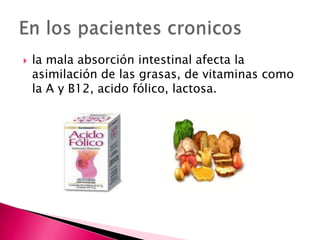    la mala absorción intestinal afecta la
    asimilación de las grasas, de vitaminas como
    la A y B12, acido fólico, lactosa.
 