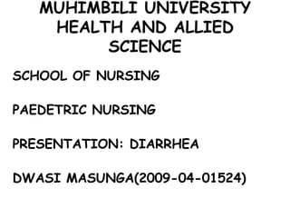 MUHIMBILI UNIVERSITY
    HEALTH AND ALLIED
         SCIENCE
SCHOOL OF NURSING

PAEDETRIC NURSING

PRESENTATION: DIARRHEA

DWASI MASUNGA(2009-04-01524)
 