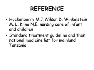 REFERENCE
• Hockenberry M.J,Wilson D. Winkelstein
  M. L, Kline N.E. nursing care of infant
  and children
• Standard treatment guideline and then
  national medicine list for mainland
  Tanzania
 