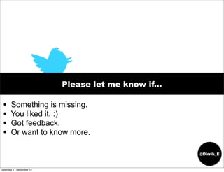Please let me know if...

 •     Something is missing.
 •     You liked it. :)
 •     Got feedback.
 •     Or want to know more.

                                                     @Dirrik_E


zaterdag 17 december 11
 