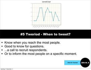 #5 Tweriod - When to tweet?

 •     Know when you reach the most people.
 •     Good to know for questions.
 •     ...a call to recruit respondents.
 •     Or to inform the most people on a specific moment.

                                                   Click for Tweriod   @Dirrik_E


zaterdag 17 december 11
 