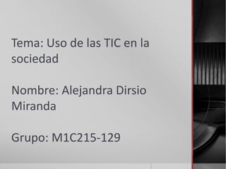 Tema: Uso de las TIC en la
sociedad
Nombre: Alejandra Dirsio
Miranda
Grupo: M1C215-129
 