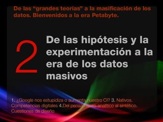 De las hipótesis y la experimentación a la era de los datos masivos 1.   ¿Google nos estupidiza o aumenta nuestro CI?  3.  Nativos. Competencias digitales  4. Del pensamiento analítico al sintético. Cuestiones de diseño 2 De las “grandes teorías” a la masificación de los datos. Bienvenidos a la era Petabyte. 