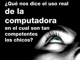 ¿Qué nos dice el uso real  de la computadora  en el cual son tan  competentes  los chicos?  