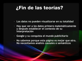 Los datos no pueden visualizarse en su totalidad Hay que ver a los datos primero matemáticamente y después establecer el contexto de su interpretación Google y su conquista el mundo publicitario No sabemos porque esta página es mejor que otra. No necesitamos análisis causales o semánticos ¿Fin de las teorías? 