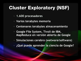 1.600 procesadores Varios terabytes memoria Centenares  terabytes almacenamiento Google File System, Tivoli de IBM, MapReduce en versión abierta de Google Simulaciones cerebro (wetware/software) ¿Qué puede aprender la ciencia de Google? Cluster Exploratory (NSF) 