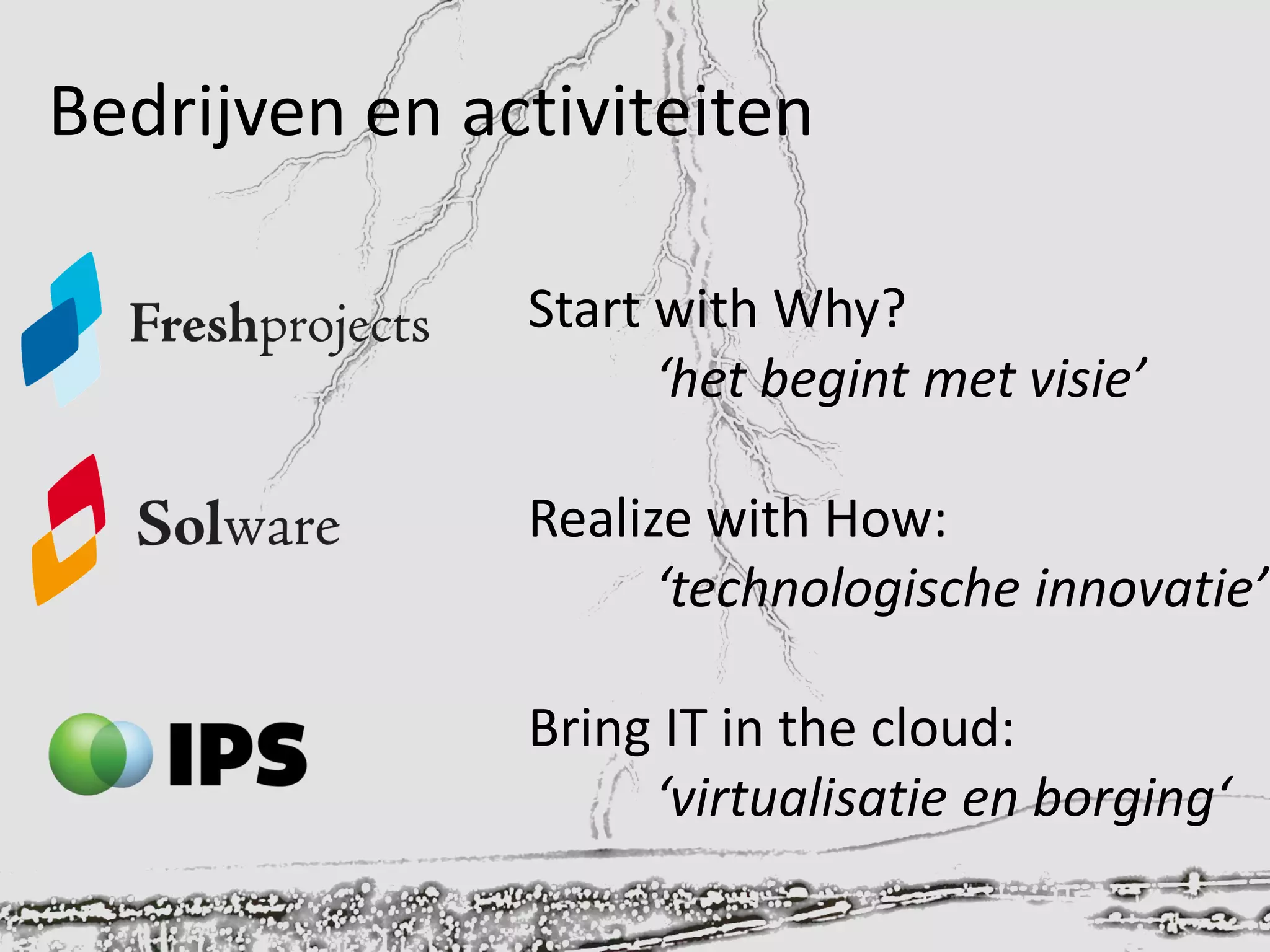 Bedrijven en activiteiten
Start with Why?
‘het begint met visie’
Realize with How:
‘technologische innovatie’
Bring IT in the cloud:
‘virtualisatie en borging‘
 