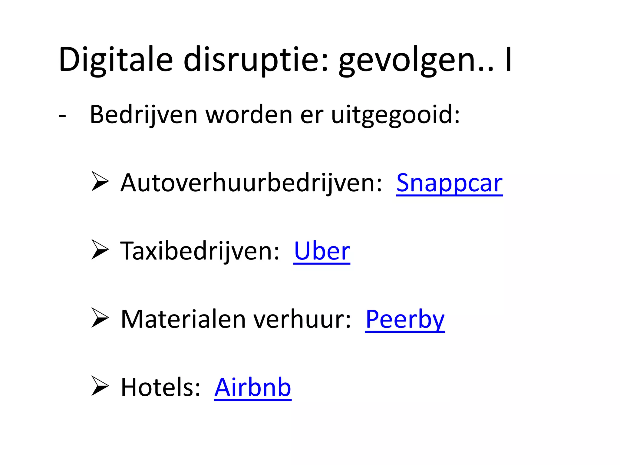 Digitale disruptie: gevolgen.. I
- Bedrijven worden er uitgegooid:
 Autoverhuurbedrijven: Snappcar
 Taxibedrijven: Uber
 Materialen verhuur: Peerby
 Hotels: Airbnb
 