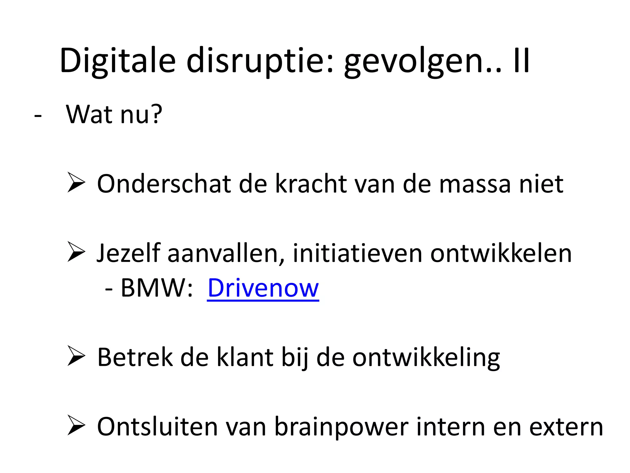 Digitale disruptie: gevolgen.. II
- Wat nu?
 Onderschat de kracht van de massa niet
 Jezelf aanvallen, initiatieven ontwikkelen
- BMW: Drivenow
 Betrek de klant bij de ontwikkeling
 Ontsluiten van brainpower intern en extern
 