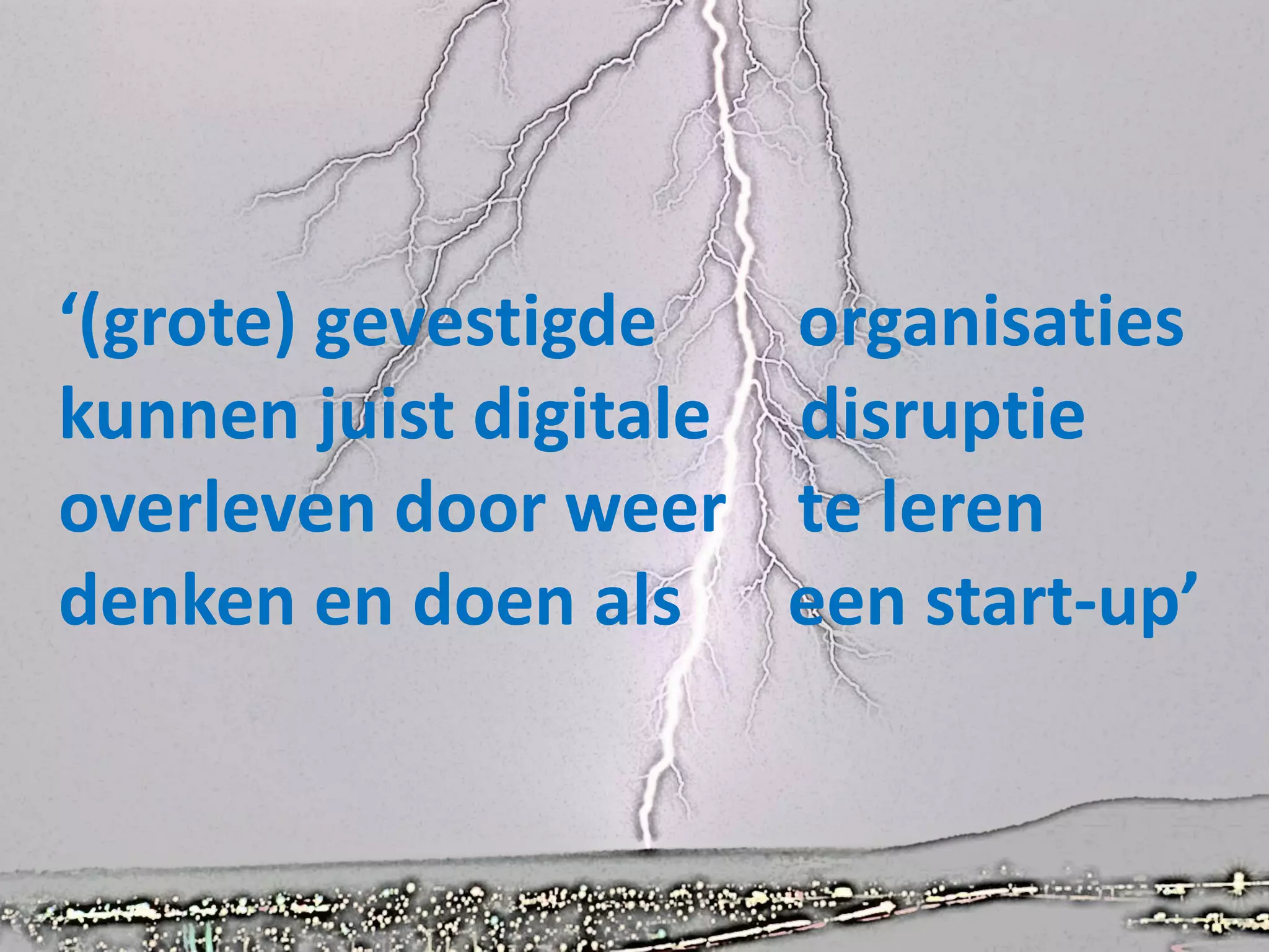 ‘(grote) gevestigde organisaties
kunnen juist digitale disruptie
overleven door weer te leren
denken en doen als een start-up’
 