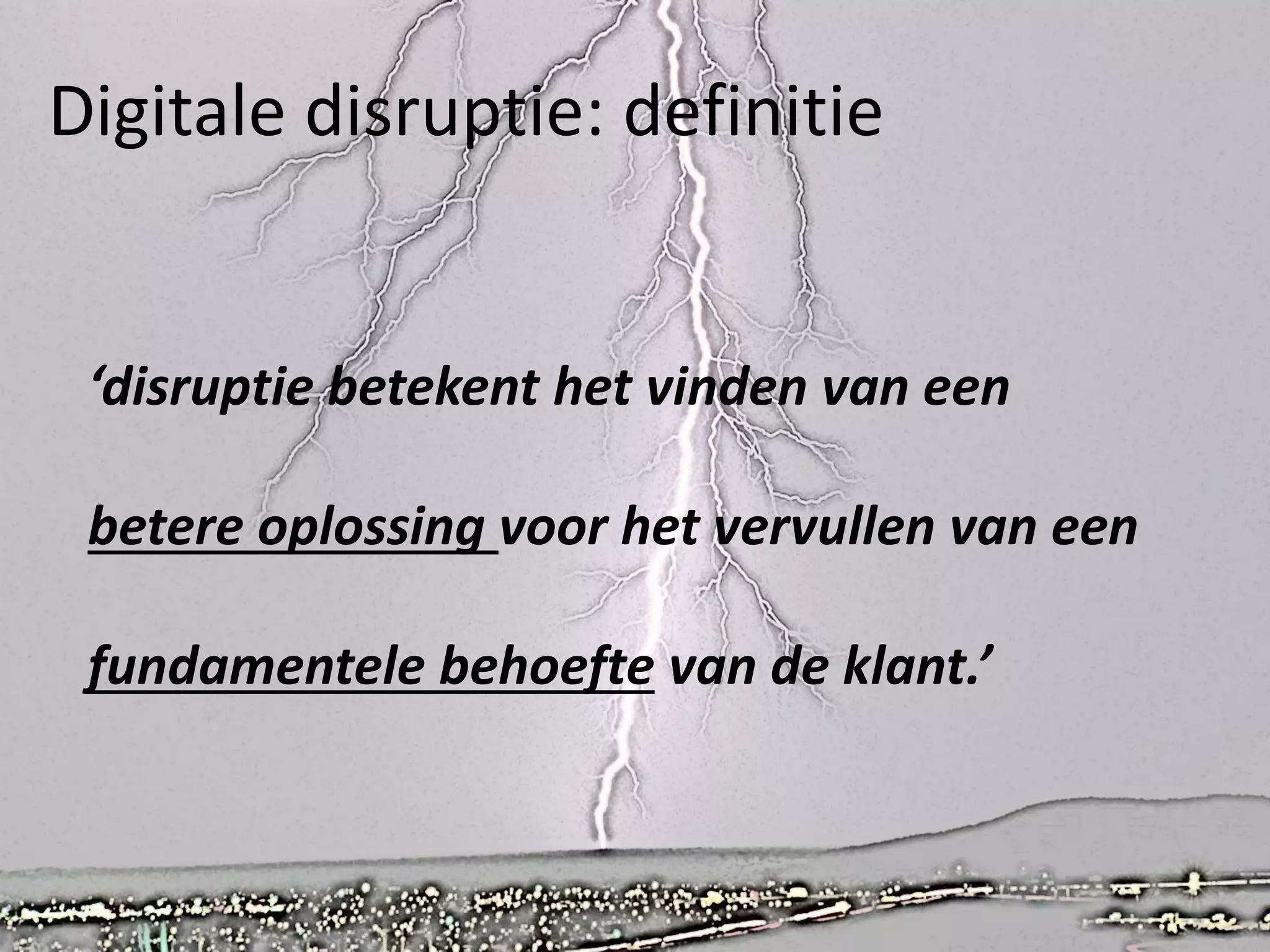 Digitale disruptie: definitie
‘disruptie betekent het vinden van een
betere oplossing voor het vervullen van een
fundamentele behoefte van de klant.’
 