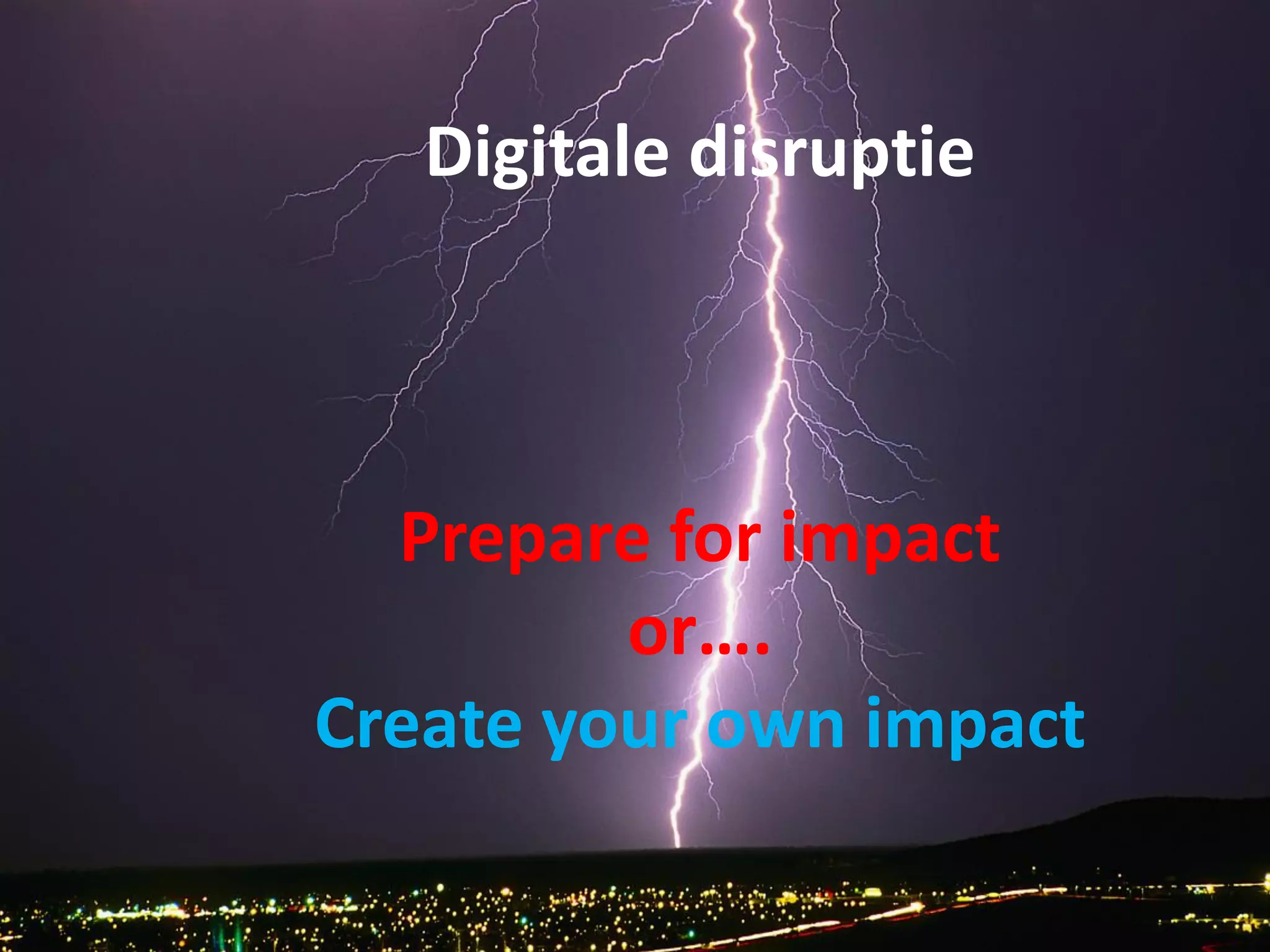 Digitale disruptie
Prepare for impact
or….
Create your own impact
 