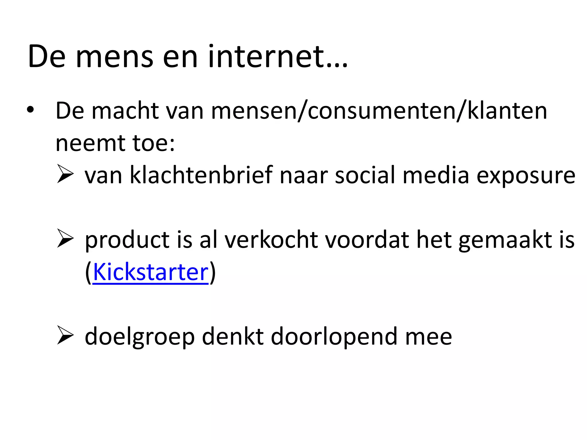 De mens en internet…
• De macht van mensen/consumenten/klanten
neemt toe:
 van klachtenbrief naar social media exposure
 product is al verkocht voordat het gemaakt is
(Kickstarter)
 doelgroep denkt doorlopend mee
 