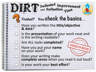 Finished? Now check the basics….
Have
you
wriAen
the
1tle/objec1ve
&
date?
Is
the
presenta1on
of
your
work
neat
and
is
the
wri5ng
readable?
Are
ALL
tasks
completed?
Have
you
put
your
name
on
your
work?
Does
your
wri5ng
make
complete
sense
when
you
read
it
out
loud?
Is
your
work
your
best
effort?