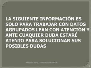 LA SIGUIENTE INFORMACIÓN ES SOLO PARA TRABAJAR CON DATOS AGRUPADOS LEAN CON ATENCIÓN Y ANTE CUAQUIER DUDA ESTARÉ ATENTO PARA SOLUCIONAR SUS POSIBLES DUDAS Adaptado por Lic. EDWIN RIVERA CANTOR 