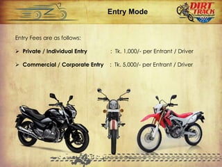 Entry Mode
Entry Fees are as follows:
 Private / Individual Entry : Tk. 1,000/- per Entrant / Driver
 Commercial / Corporate Entry : Tk. 5,000/- per Entrant / Driver
 