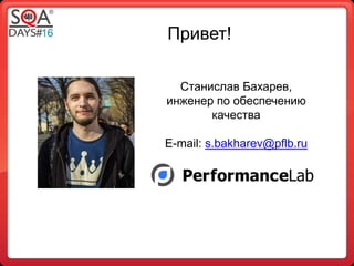 Привет! 
Станислав Бахарев, 
инженер по обеспечению 
качества 
E-mail: s.bakharev@pflb.ru 
 