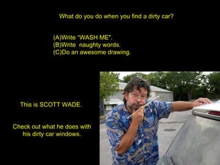 What do you do when you find a dirty car? ,[object Object],[object Object],[object Object],This is SCOTT WADE.  Check out what he does with  his dirty car windows . 