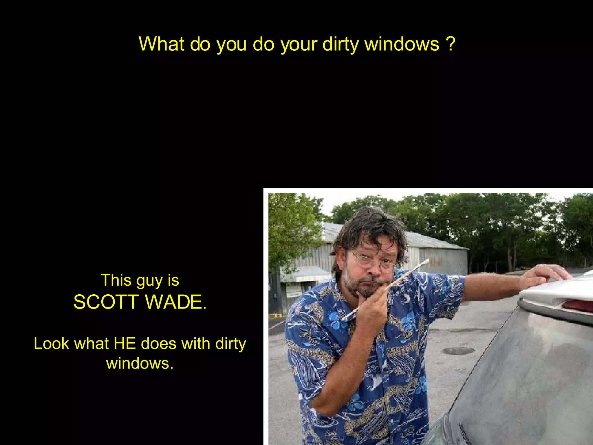 What do you do your dirty windows ? This guy is SCOTT WADE . Look what HE does with dirty windows.