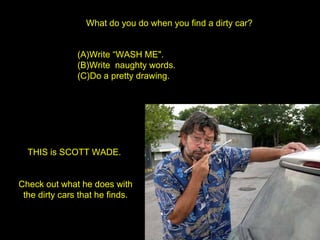 What do you do when you find a dirty car? ,[object Object],[object Object],[object Object],THIS is SCOTT WADE.  Check out what he does with  the dirty cars that he finds . 