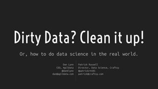 Dirty Data? Clean it up!
Or, how to do data science in the real world.
Dan Lynn
CEO, AgilData
@danklynn
dan@agildata.com
Patrick Russell
Director, Data Science, Craftsy
@patrickrm101
patrick@craftsy.com
 