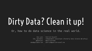 Dirty Data? Clean it up!
Or, how to do data science in the real world.
Dan Lynn
CEO, AgilData
@danklynn
dan@agildata.com
Patrick Russell
Independent Consultant (formerly Data Science @Craftsy)
@patrickrm101
patrick@patrickrussell.me
 