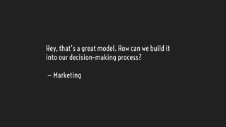Hey, that’s a great model. How can we build it
into our decision-making process?
— Marketing
 