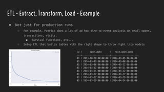 ETL - Extract, Transform, Load - Example
● Not just for production runs
○ For example, Patrick does a lot of ad hoc time-to-event analysis on email opens,
transactions, visits.
■ Survival functions, etc...
○ Setup ETL that builds tables With the right shape to throw right into models
 