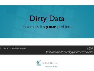 GoDataDriven
PROUDLY PART OF THE XEBIA GROUP
@fzk
frisovanvollenhoven@godatadriven.com
Dirty Data
Friso van Vollenhoven
It’s a mess. It’s your problem.
 