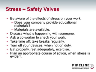 Be aware of the effects of stress on your work. Does your company provide educational materials? Materials are available. Discuss what is happening with someone. Ask a co-worker to check your work. Take time off; take breaks regularly. Turn off your devices, when not on duty. Eat properly, rest adequately, exercise. Plan an appropriate course of action, when stress is evident. Stress – Safety Valves 