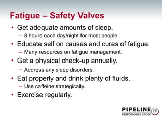 Get adequate amounts of sleep. 8 hours each day/night for most people. Educate self on causes and cures of fatigue. Many resources on fatigue management. Get a physical check-up annually. Address any sleep disorders.   Eat properly and drink plenty of fluids. Use caffeine strategically. Exercise regularly. Fatigue – Safety Valves 