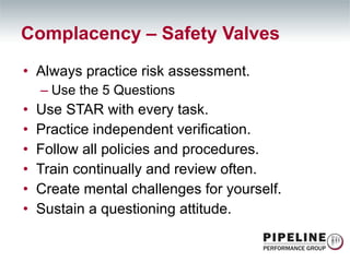 Always practice risk assessment. Use the 5 Questions Use STAR with every task. Practice independent verification. Follow all policies and procedures. Train continually and review often. Create mental challenges for yourself. Sustain a questioning attitude. Complacency – Safety Valves 