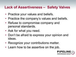 Practice your values and beliefs. Practice the company’s values and beliefs. Refuse to compromise company and personal standards. Ask for what you need. Don’t be afraid to express your opinion and ideas. Recognize your contributions matter. Learn how to be assertive on the job. Lack of Assertiveness –  Safety Valves 