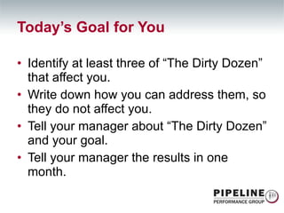 Today’s Goal for You Identify at least three of “The Dirty Dozen” that affect you. Write down how you can address them, so they do not affect you. Tell your manager about “The Dirty Dozen” and your goal. Tell your manager the results in one month. 