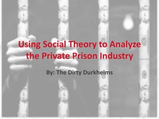 Using Social Theory to Analyze
 the Private Prison Industry
      By: The Dirty Durkheims
 
