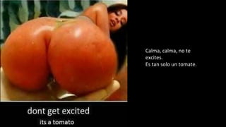 Calma, calma, no te
excites.
Es tan solo un tomate.
 