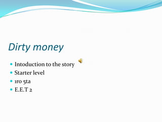 Dirty money
 Intoduction to the story
 Starter level
 1ro 5ta
 E.E.T 2
 