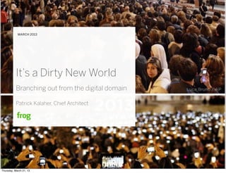 It’s a Dirty New World
Branching out from the digital domain
Patrick Kalaher, Chief Architect
MARCH 2013
Thursday, March 21, 13
 