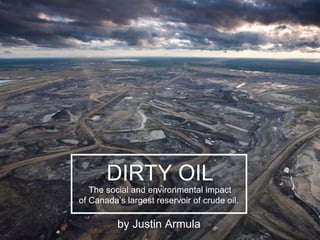 DIRTY OIL
The social and environmental impact
of Canada’s largest reservoir of crude oil.
by Justin Armula
 