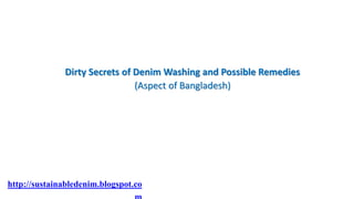 Dirty Secrets of Denim Washing and Possible Remedies
(Aspect of Bangladesh)
http://sustainabledenim.blogspot.co
 
