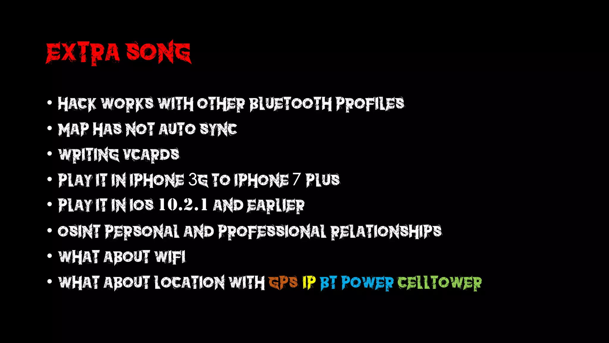 Extra song
• Hack works with other bluetooth profiles
• MAP has not auto sync
• Writing Vcards
• Play it in iPhone 3g to iPhone 7 Plus
• Play it in iOs 10.2.1 and earlier
• Osint Personal and Professional relationships
• What about wifi
• What about Location with GPS,IP BT Power celltower
 